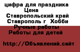 цифра для праздника › Цена ­ 50 - Ставропольский край, Ставрополь г. Хобби. Ручные работы » Работы для детей   